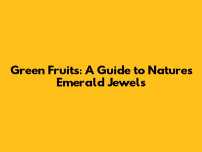 Green Fruits: A Guide to Nature's Emerald Jewels