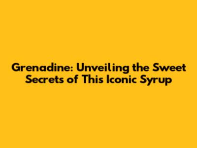 Grenadine: Unveiling the Sweet Secrets of This Iconic Syrup