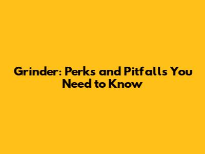 Grinder: Perks and Pitfalls You Need to Know