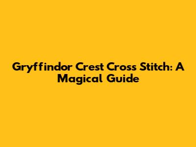 Gryffindor Crest Cross Stitch: A Magical Guide