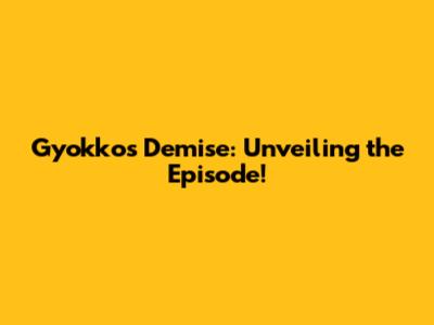 Gyokko's Demise: Unveiling the Episode!