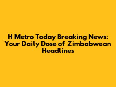 H Metro Today Breaking News: Your Daily Dose of Zimbabwean Headlines
