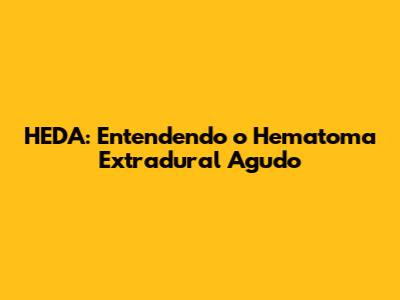 HEDA: Entendendo o Hematoma Extradural Agudo