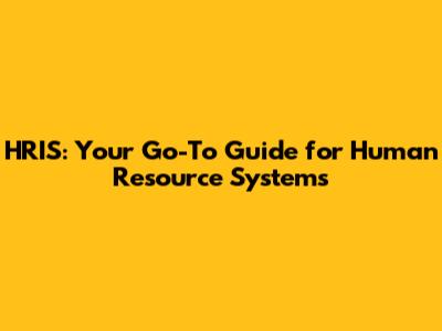 HRIS: Your Go-To Guide for Human Resource Systems