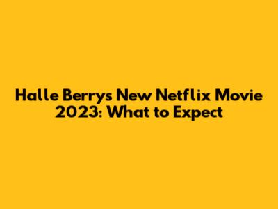 Halle Berry's New Netflix Movie 2023: What to Expect