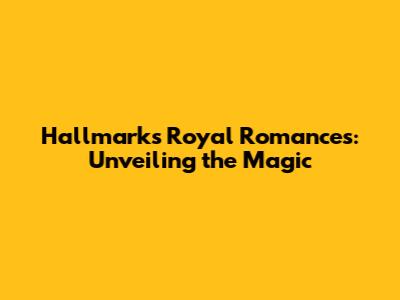 Hallmark's Royal Romances: Unveiling the Magic
