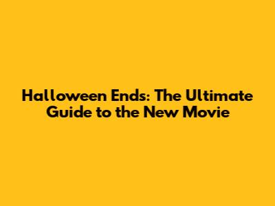 Halloween Ends: The Ultimate Guide to the New Movie