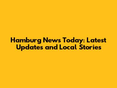 Hamburg News Today: Latest Updates and Local Stories