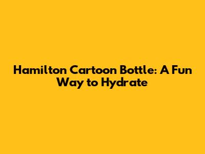 Hamilton Cartoon Bottle: A Fun Way to Hydrate