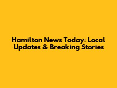 Hamilton News Today: Local Updates & Breaking Stories