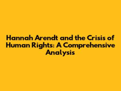 Hannah Arendt and the Crisis of Human Rights: A Comprehensive Analysis