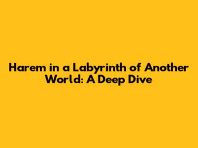 Harem in a Labyrinth of Another World: A Deep Dive