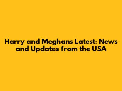 Harry and Meghan's Latest: News and Updates from the USA