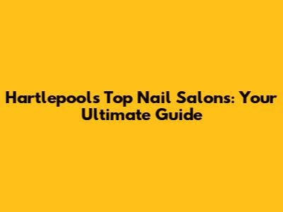Hartlepool's Top Nail Salons: Your Ultimate Guide