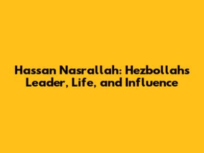 Hassan Nasrallah: Hezbollah's Leader, Life, and Influence