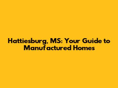 Hattiesburg, MS: Your Guide to Manufactured Homes