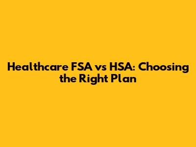 Healthcare FSA vs HSA: Choosing the Right Plan