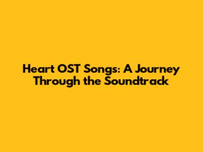 Heart OST Songs: A Journey Through the Soundtrack