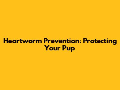 Heartworm Prevention: Protecting Your Pup