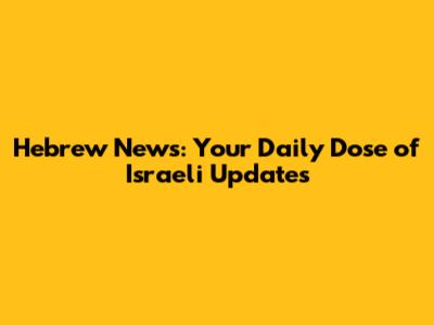 Hebrew News: Your Daily Dose of Israeli Updates