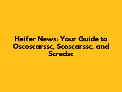 Heifer News: Your Guide to Oscoscarssc, Scoscarssc, and Scredsc