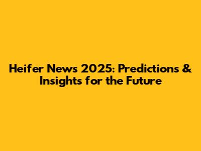 Heifer News 2025: Predictions & Insights for the Future