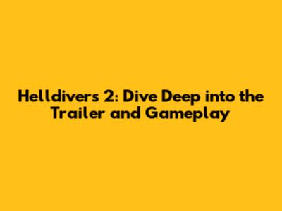Helldivers 2: Dive Deep into the Trailer and Gameplay
