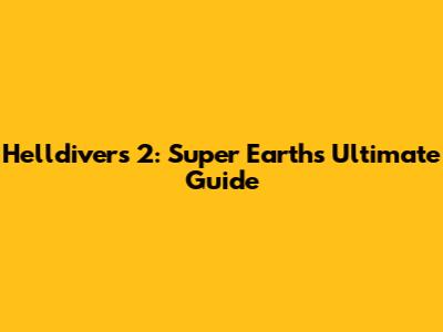 Helldivers 2: Super Earth's Ultimate Guide