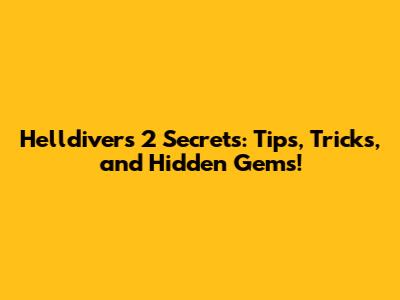Helldivers 2 Secrets: Tips, Tricks, and Hidden Gems!