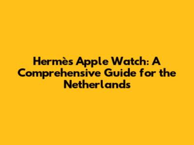 Hermès Apple Watch: A Comprehensive Guide for the Netherlands