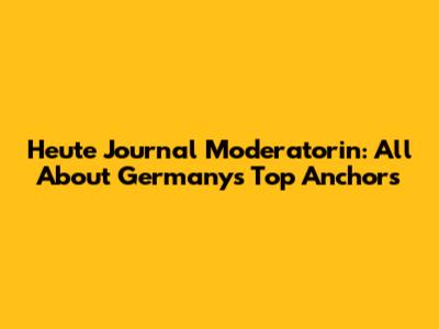 Heute Journal Moderatorin: All About Germany's Top Anchors
