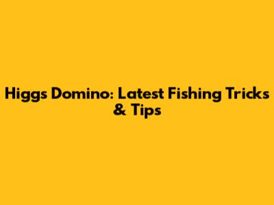 Higgs Domino: Latest Fishing Tricks & Tips