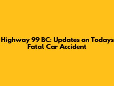 Highway 99 BC: Updates on Today's Fatal Car Accident