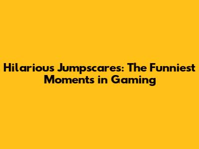Hilarious Jumpscares: The Funniest Moments in Gaming