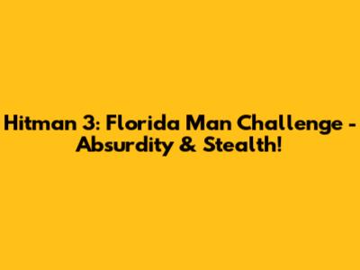 Hitman 3: Florida Man Challenge - Absurdity & Stealth!