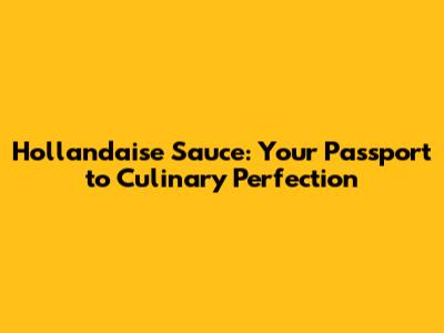 Hollandaise Sauce: Your Passport to Culinary Perfection