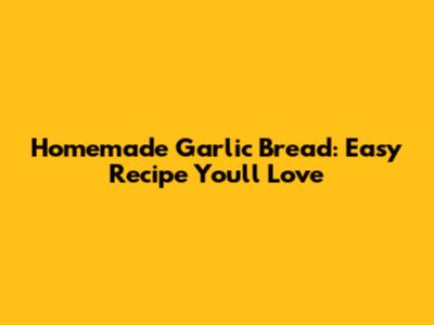 Homemade Garlic Bread: Easy Recipe You'll Love