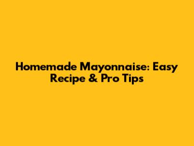 Homemade Mayonnaise: Easy Recipe & Pro Tips