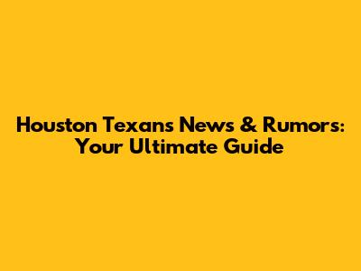 Houston Texans News & Rumors: Your Ultimate Guide