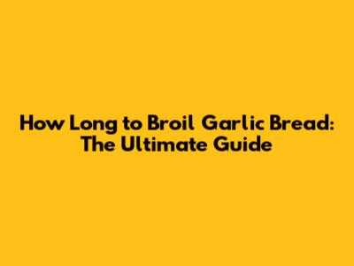 How Long to Broil Garlic Bread: The Ultimate Guide