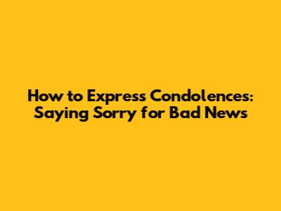 How to Express Condolences: Saying Sorry for Bad News
