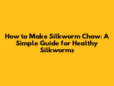 How to Make Silkworm Chow: A Simple Guide for Healthy Silkworms