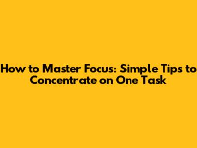 How to Master Focus: Simple Tips to Concentrate on One Task