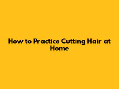 How to Practice Cutting Hair at Home