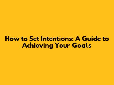 How to Set Intentions: A Guide to Achieving Your Goals