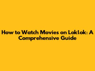 How to Watch Movies on Loklok: A Comprehensive Guide