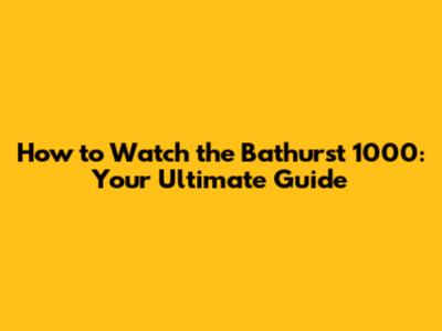 How to Watch the Bathurst 1000: Your Ultimate Guide