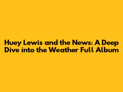 Huey Lewis and the News: A Deep Dive into the *Weather* Full Album