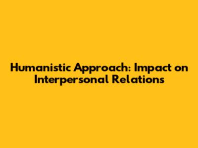 Humanistic Approach: Impact on Interpersonal Relations