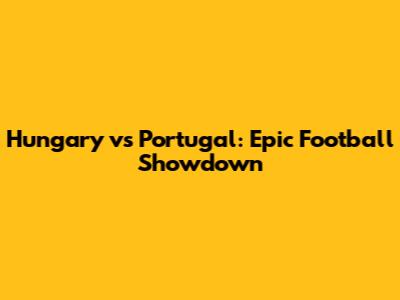 Hungary vs Portugal: Epic Football Showdown